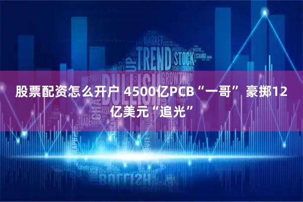 股票配资怎么开户 4500亿PCB“一哥” 豪掷12亿美元“追光”