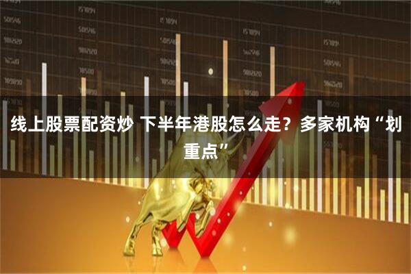 线上股票配资炒 下半年港股怎么走？多家机构“划重点”