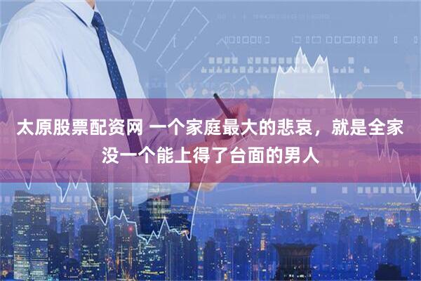 太原股票配资网 一个家庭最大的悲哀，就是全家没一个能上得了台面的男人
