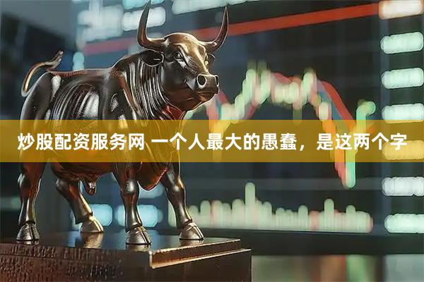 炒股配资服务网 一个人最大的愚蠢，是这两个字