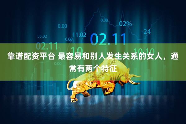靠谱配资平台 最容易和别人发生关系的女人，通常有两个特征