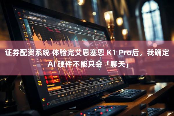 证券配资系统 体验完艾思塞恩 K1 Pro后，我确定 AI 硬件不能只会「聊天」