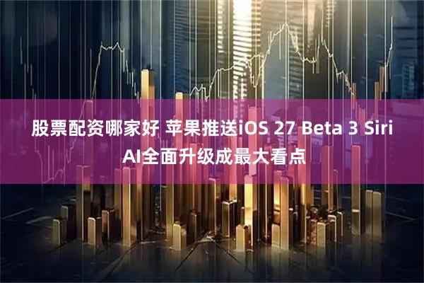股票配资哪家好 苹果推送iOS 27 Beta 3 Siri AI全面升级成最大看点