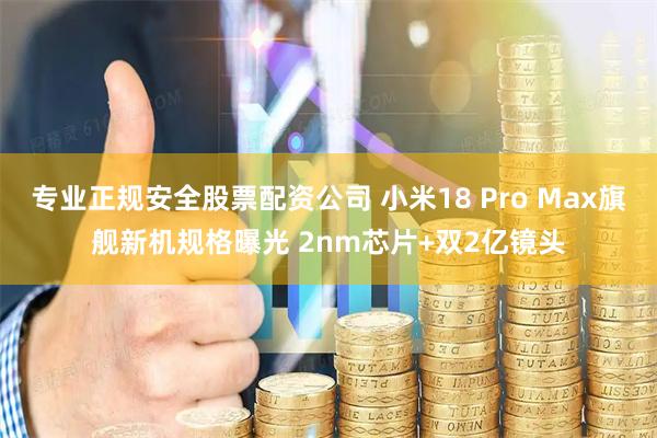 专业正规安全股票配资公司 小米18 Pro Max旗舰新机规格曝光 2nm芯片+双2亿镜头
