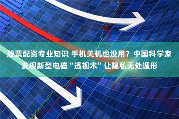 股票配资专业知识 手机关机也没用?中国科学家发现新型电磁“透视术”让隐私无处遁形